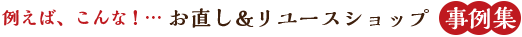 例えば、こんな！…お直し＆リユースショップ 事例集